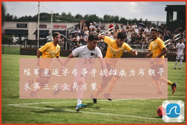 绿军重返字母争夺战雄鹿为布朗寻求第三方交易方案