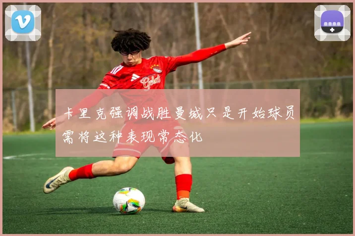 卡里克强调战胜曼城只是开始球员需将这种表现常态化