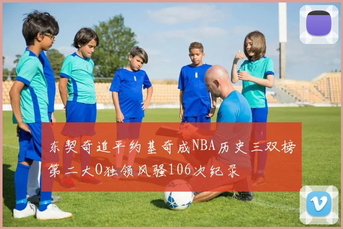 东契奇追平约基奇成NBA历史三双榜第二大O独领风骚106次纪录