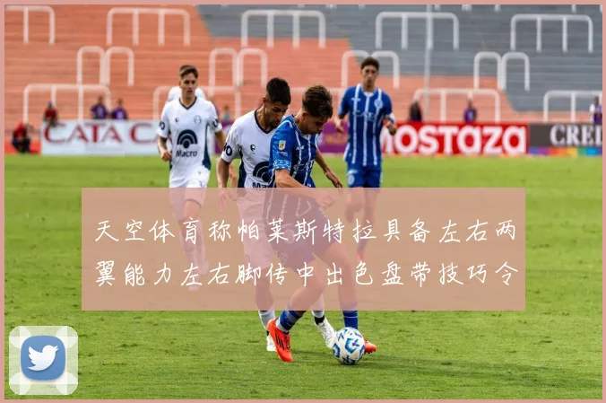 天空体育称帕莱斯特拉具备左右两翼能力左右脚传中出色盘带技巧令人赞叹