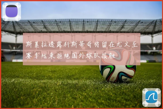 斯基拉透露科斯蒂奇将留在尤文至赛季结束拒绝国外球队接触