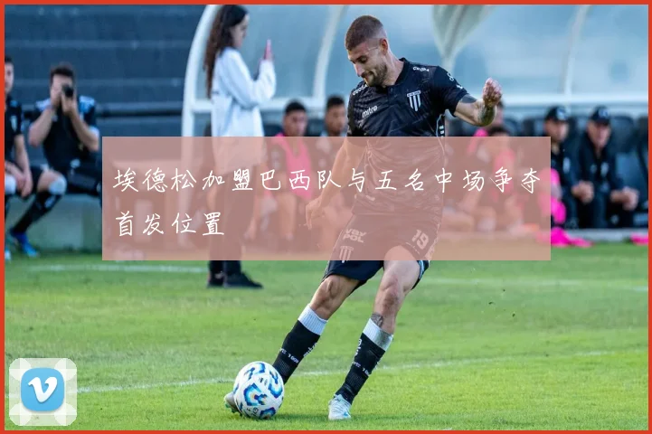埃德松加盟巴西队与五名中场争夺首发位置