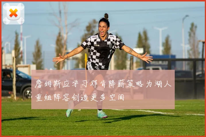 詹姆斯应学习邓肯降薪策略为湖人重组阵容创造更多空间