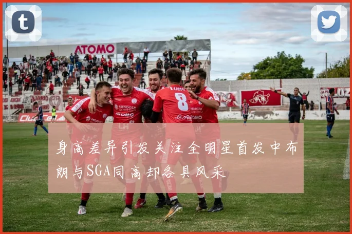 身高差异引发关注全明星首发中布朗与SGA同高却各具风采