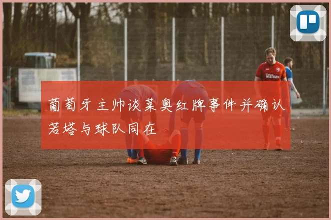葡萄牙主帅谈莱奥红牌事件并确认若塔与球队同在