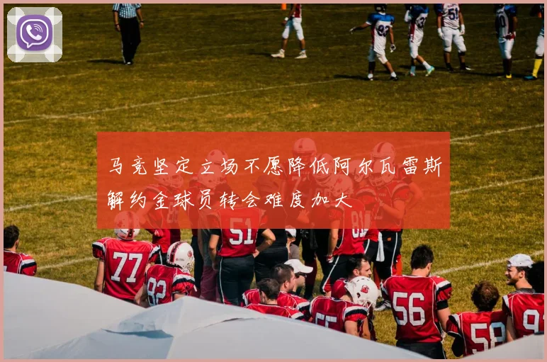 马竞坚定立场不愿降低阿尔瓦雷斯解约金球员转会难度加大