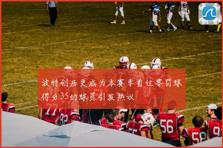 波特创历史成为本赛季首位零罚球得分35的球员引发热议
