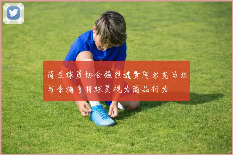 荷兰球员协会强烈谴责阿尔克马尔与奈梅亨将球员视为商品行为