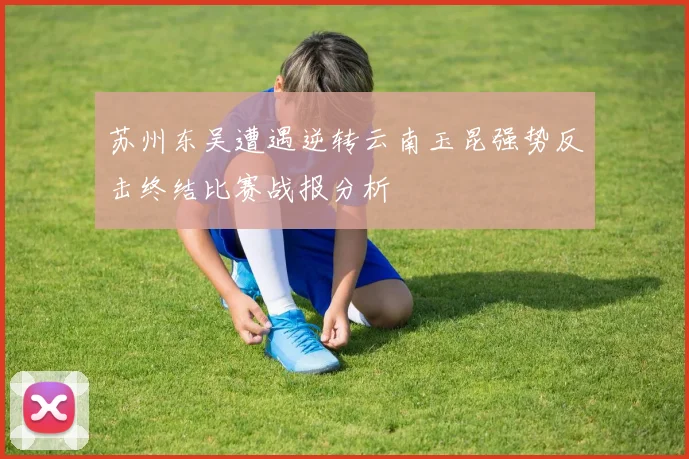 苏州东吴遭遇逆转云南玉昆强势反击终结比赛战报分析