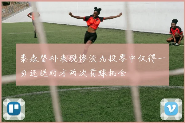 泰森替补表现惨淡九投零中仅得一分还送对方两次罚球机会