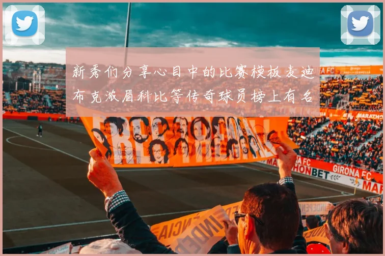 新秀们分享心目中的比赛模板麦迪布克浓眉科比等传奇球员榜上有名