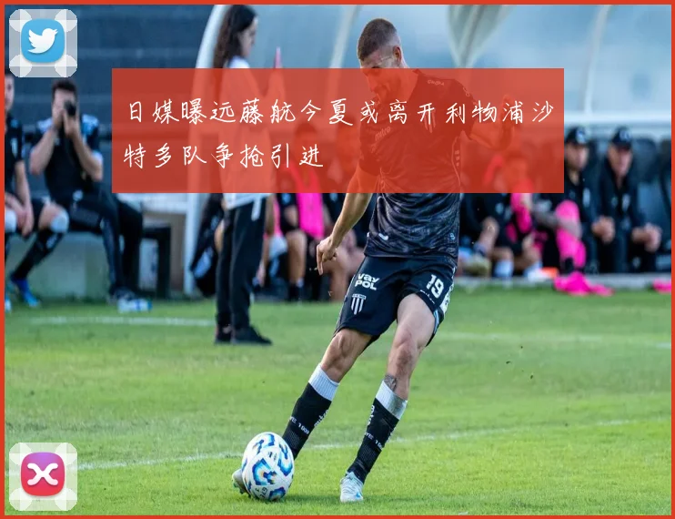 日媒曝远藤航今夏或离开利物浦沙特多队争抢引进