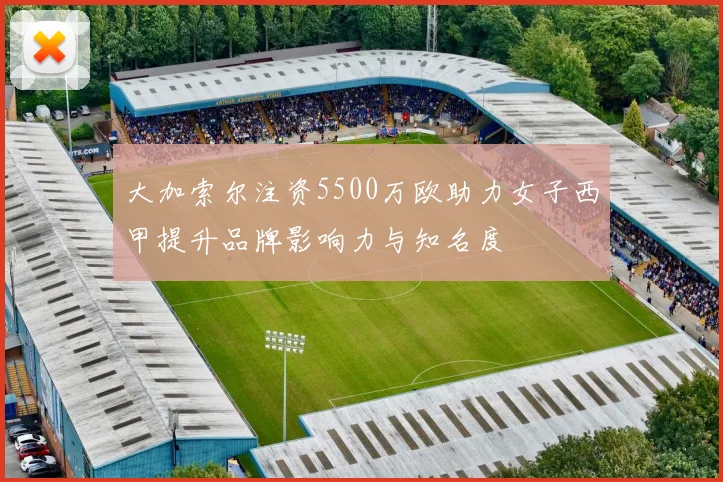 大加索尔注资5500万欧助力女子西甲提升品牌影响力与知名度