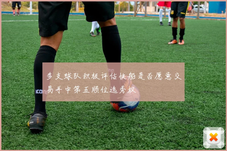 多支球队积极评估快船是否愿意交易手中第五顺位选秀权