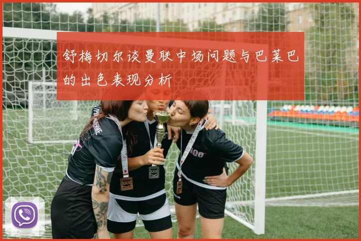舒梅切尔谈曼联中场问题与巴莱巴的出色表现分析