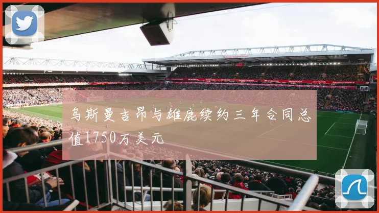 乌斯曼吉昂与雄鹿续约三年合同总值1750万美元