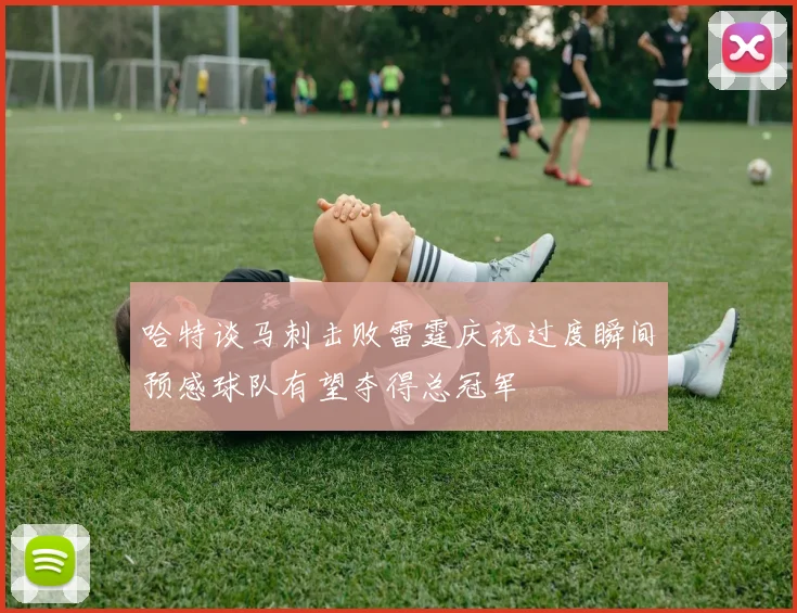 哈特谈马刺击败雷霆庆祝过度瞬间预感球队有望夺得总冠军