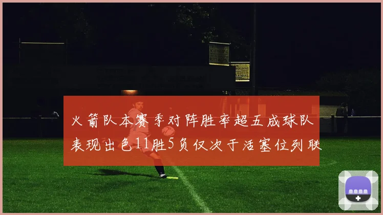 火箭队本赛季对阵胜率超五成球队表现出色11胜5负仅次于活塞位列联盟第二