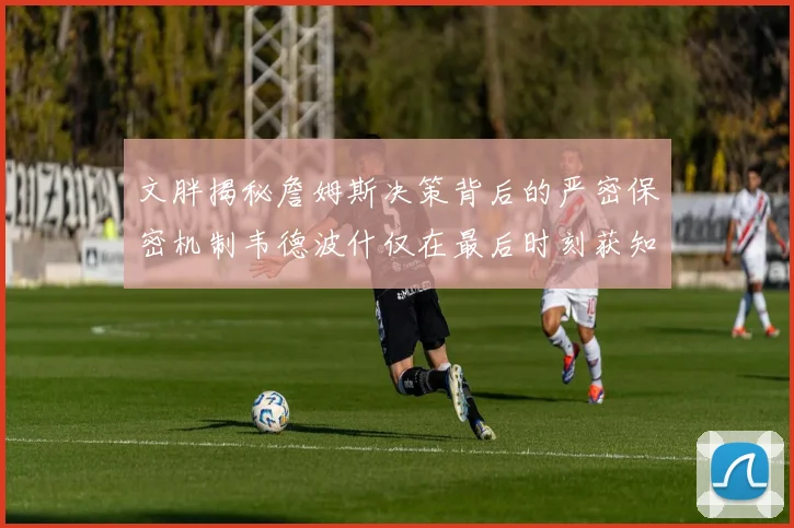 文胖揭秘詹姆斯决策背后的严密保密机制韦德波什仅在最后时刻获知消息
