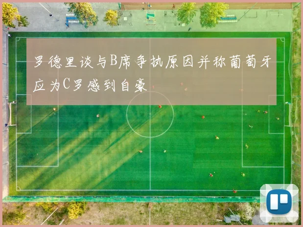 罗德里谈与B席争执原因并称葡萄牙应为C罗感到自豪