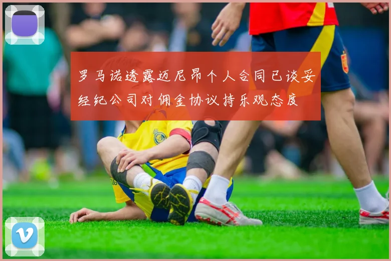 罗马诺透露迈尼昂个人合同已谈妥经纪公司对佣金协议持乐观态度
