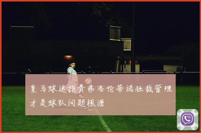 皇马球迷指责弗洛伦蒂诺独裁管理才是球队问题根源