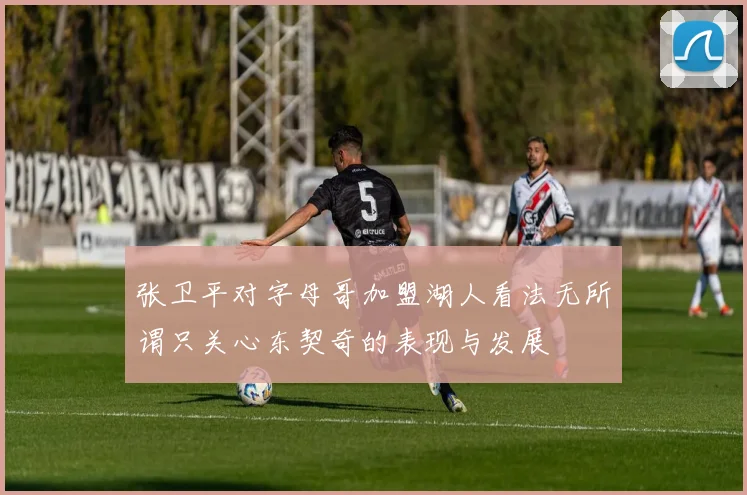 张卫平对字母哥加盟湖人看法无所谓只关心东契奇的表现与发展