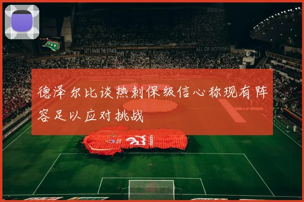 德泽尔比谈热刺保级信心称现有阵容足以应对挑战
