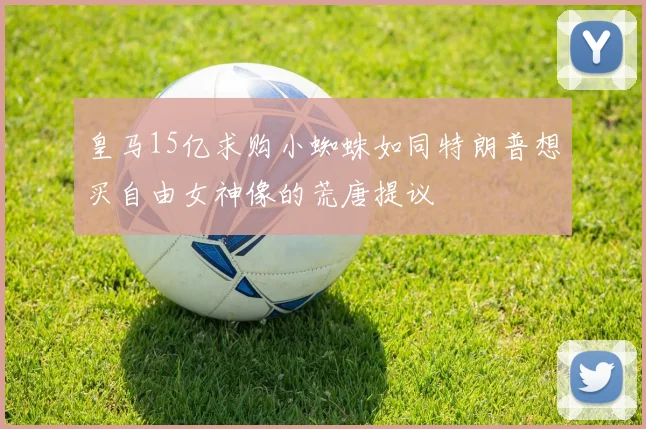 皇马15亿求购小蜘蛛如同特朗普想买自由女神像的荒唐提议