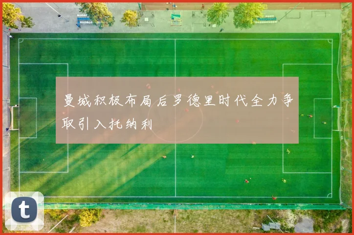 曼城积极布局后罗德里时代全力争取引入托纳利