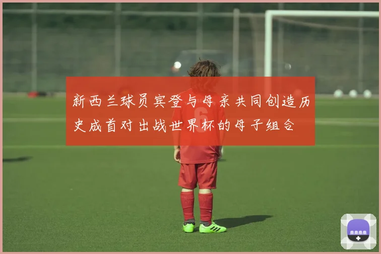 新西兰球员宾登与母亲共同创造历史成首对出战世界杯的母子组合